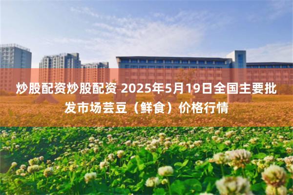 炒股配资炒股配资 2025年5月19日全国主要批发市场芸豆(鲜食)价格行情