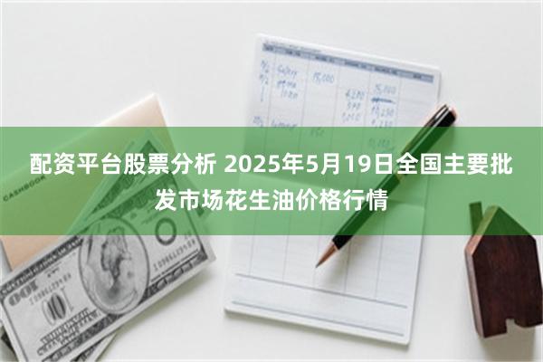 配资平台股票分析 2025年5月19日全国主要批发市场花生油价格行情