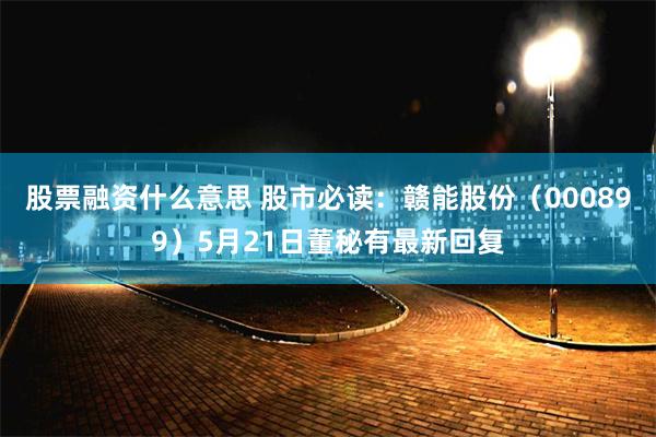 股票融资什么意思 股市必读：赣能股份（000899）5月21日董秘有最新回复