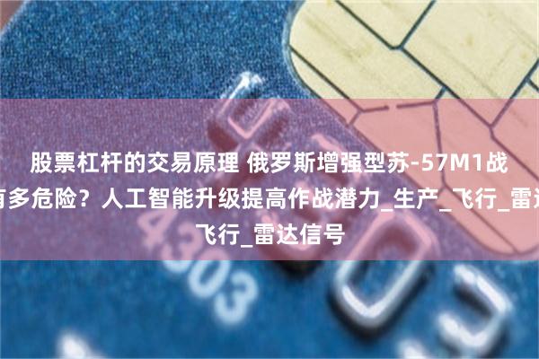 股票杠杆的交易原理 俄罗斯增强型苏-57M1战斗机有多危险？人工智能升级提高作战潜力_生产_飞行_雷达信号