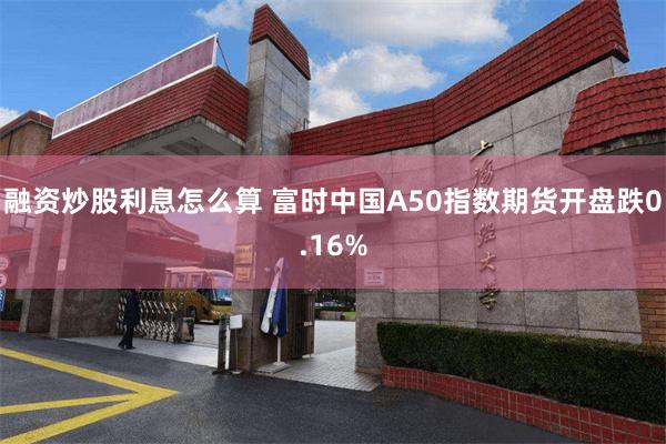 融资炒股利息怎么算 富时中国A50指数期货开盘跌0.16%