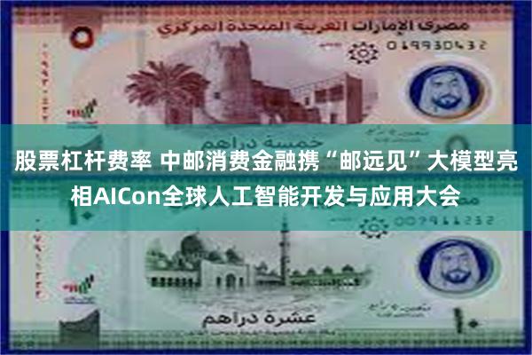 股票杠杆费率 中邮消费金融携“邮远见”大模型亮相AICon全球人工智能开发与应用大会