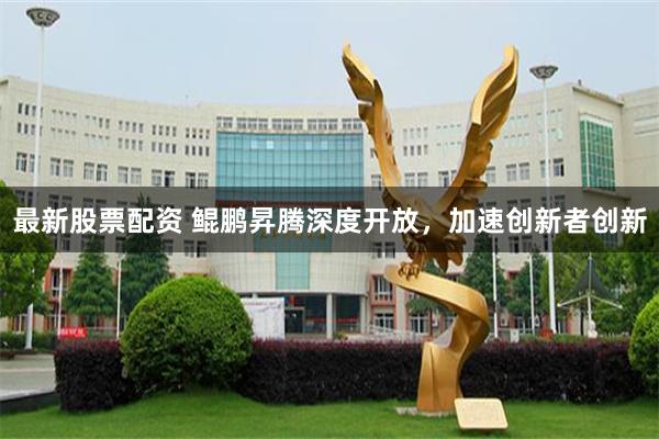 最新股票配资 鲲鹏昇腾深度开放，加速创新者创新