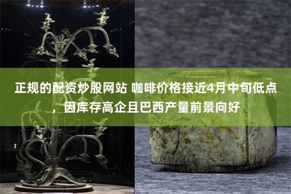 正规的配资炒股网站 咖啡价格接近4月中旬低点，因库存高企且巴西产量前景向好