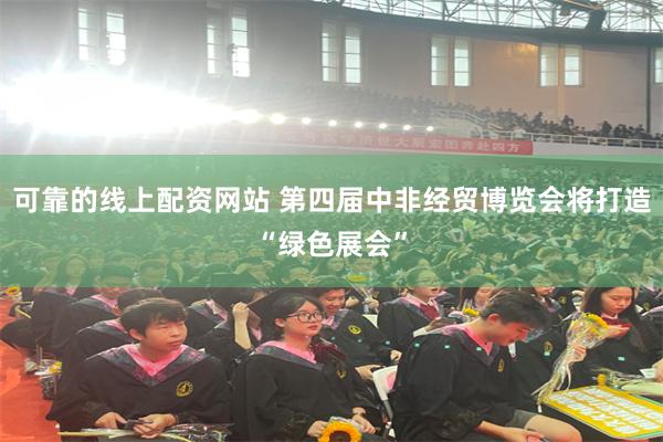 可靠的线上配资网站 第四届中非经贸博览会将打造“绿色展会”