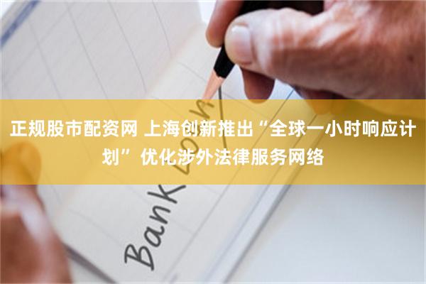 正规股市配资网 上海创新推出“全球一小时响应计划” 优化涉外法律服务网络