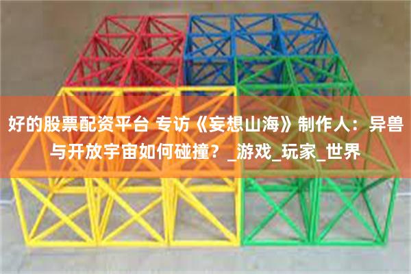 好的股票配资平台 专访《妄想山海》制作人：异兽与开放宇宙如何碰撞？_游戏_玩家_世界