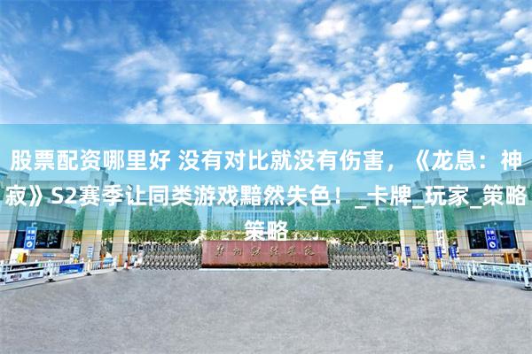 股票配资哪里好 没有对比就没有伤害，《龙息：神寂》S2赛季让同类游戏黯然失色！_卡牌_玩家_策略