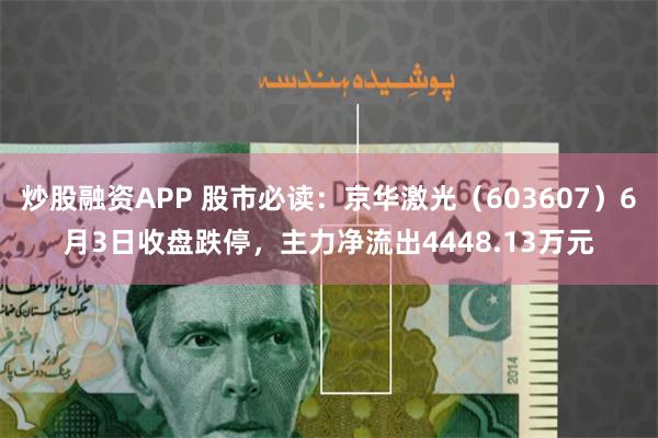 炒股融资APP 股市必读：京华激光（603607）6月3日收盘跌停，主力净流出4448.13万元