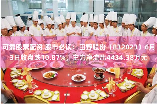 可靠股票配资 股市必读：田野股份（832023）6月3日收盘跌10.87%，主力净流出4434.38万元