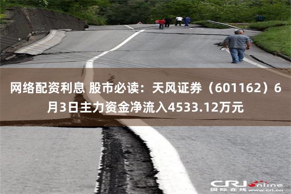 网络配资利息 股市必读：天风证券（601162）6月3日主力资金净流入4533.12万元