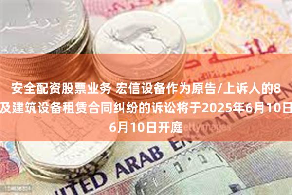 安全配资股票业务 宏信设备作为原告/上诉人的8起涉及建筑设备租赁合同纠纷的诉讼将于2025年6月10日开庭