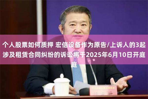 个人股票如何质押 宏信设备作为原告/上诉人的3起涉及租赁合同纠纷的诉讼将于2025年6月10日开庭