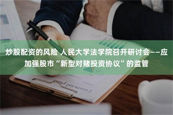 炒股配资的风险 人民大学法学院召开研讨会——应加强股市“新型对赌投资协议”的监管