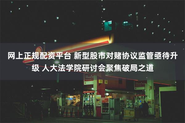 网上正规配资平台 新型股市对赌协议监管亟待升级 人大法学院研讨会聚焦破局之道