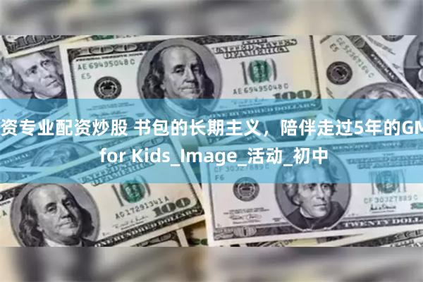 配资专业配资炒股 书包的长期主义，陪伴走过5年的GMT for Kids_Image_活动_初中
