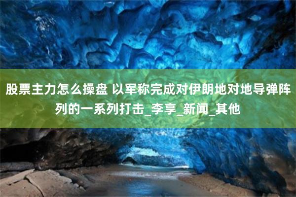 股票主力怎么操盘 以军称完成对伊朗地对地导弹阵列的一系列打击_李享_新闻_其他
