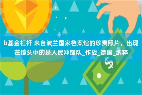 b基金杠杆 来自波兰国家档案馆的珍贵照片，出现在镜头中的是人民冲锋队_作战_德国_纳粹