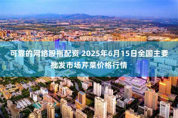 可靠的网络股指配资 2025年6月15日全国主要批发市场芹菜价格行情