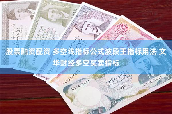 股票融资配资 多空线指标公式波段王指标用法 文华财经多空买卖指标