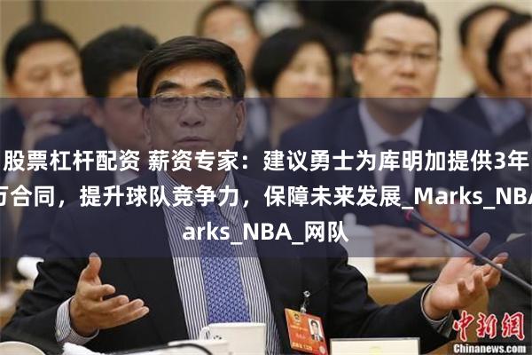 股票杠杆配资 薪资专家：建议勇士为库明加提供3年8100万合同，提升球队竞争力，保障未来发展_Marks_NBA_网队