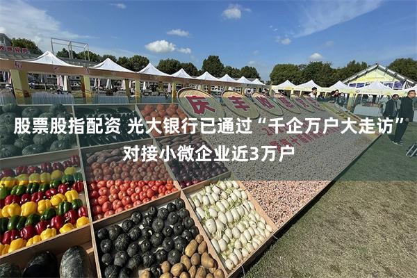 股票股指配资 光大银行已通过“千企万户大走访”对接小微企业近3万户