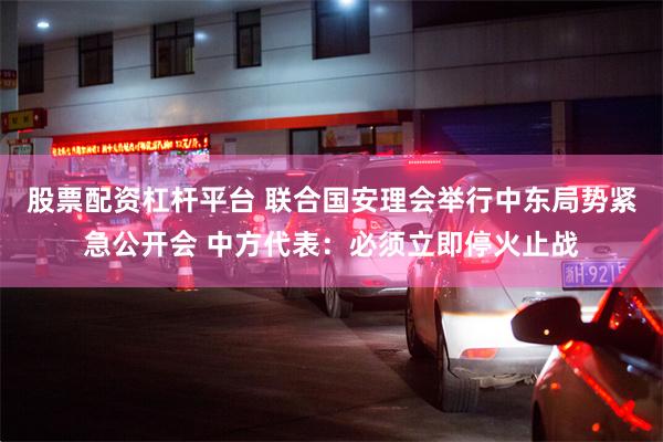 股票配资杠杆平台 联合国安理会举行中东局势紧急公开会 中方代表：必须立即停火止战