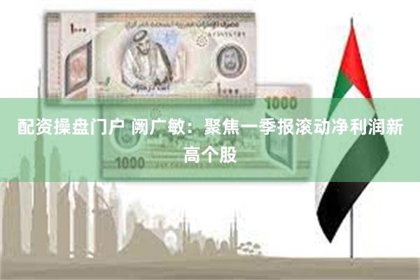 配资操盘门户 阙广敏：聚焦一季报滚动净利润新高个股