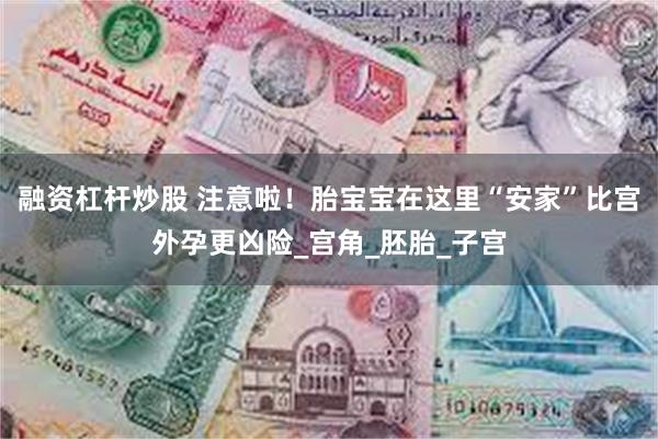 融资杠杆炒股 注意啦！胎宝宝在这里“安家”比宫外孕更凶险_宫角_胚胎_子宫