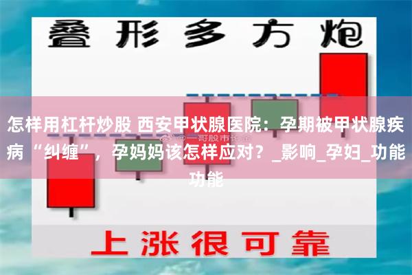 怎样用杠杆炒股 西安甲状腺医院：孕期被甲状腺疾病 “纠缠”，孕妈妈该怎样应对？_影响_孕妇_功能
