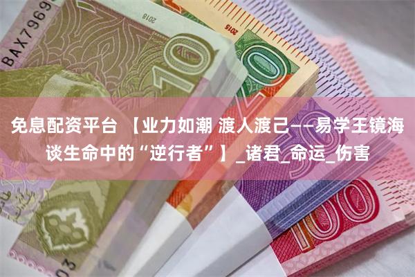 免息配资平台 【业力如潮 渡人渡己——易学王镜海谈生命中的“逆行者”】_诸君_命运_伤害