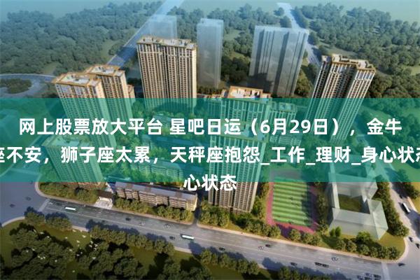 网上股票放大平台 星吧日运（6月29日），金牛座不安，狮子座太累，天秤座抱怨_工作_理财_身心状态