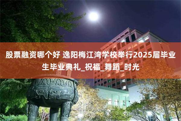 股票融资哪个好 逸阳梅江湾学校举行2025届毕业生毕业典礼_祝福_舞蹈_时光