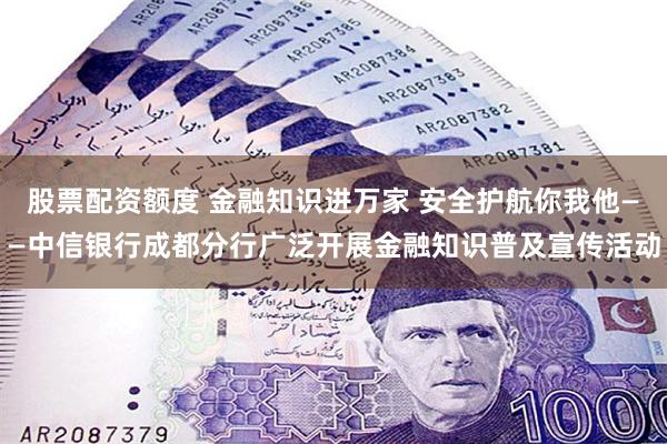 股票配资额度 金融知识进万家 安全护航你我他——中信银行成都分行广泛开展金融知识普及宣传活动