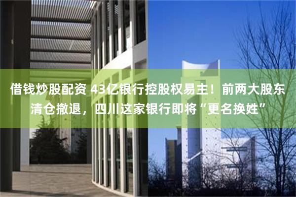 借钱炒股配资 43亿银行控股权易主！前两大股东清仓撤退，四川这家银行即将“更名换姓”