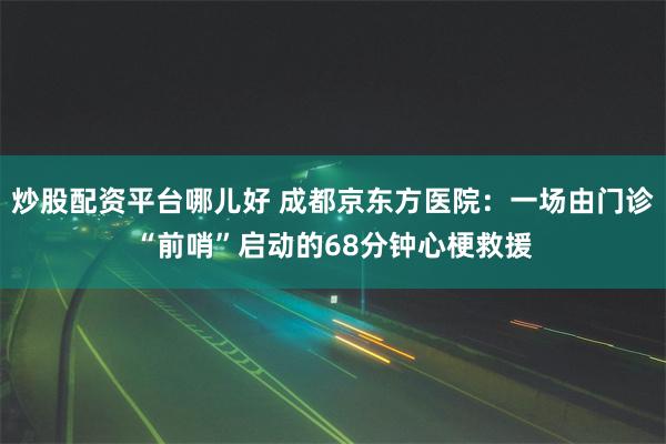 炒股配资平台哪儿好 成都京东方医院：一场由门诊“前哨”启动的68分钟心梗救援