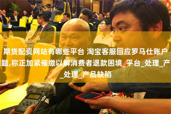 期货配资网站有哪些平台 淘宝客服回应罗马仕账户余额问题,称正加紧催缴以解消费者退款困境_平台_处理_产品缺陷