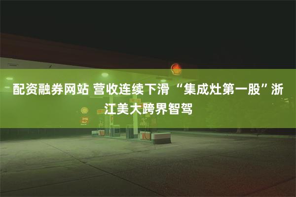 配资融券网站 营收连续下滑 “集成灶第一股”浙江美大跨界智驾