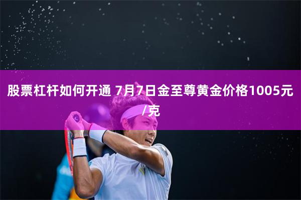股票杠杆如何开通 7月7日金至尊黄金价格1005元/克