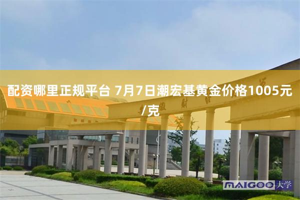配资哪里正规平台 7月7日潮宏基黄金价格1005元/克