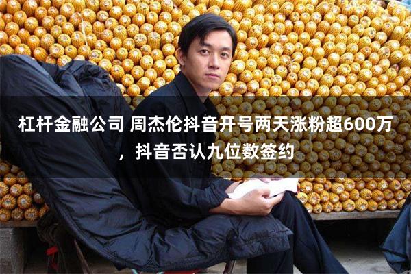 杠杆金融公司 周杰伦抖音开号两天涨粉超600万，抖音否认九位数签约
