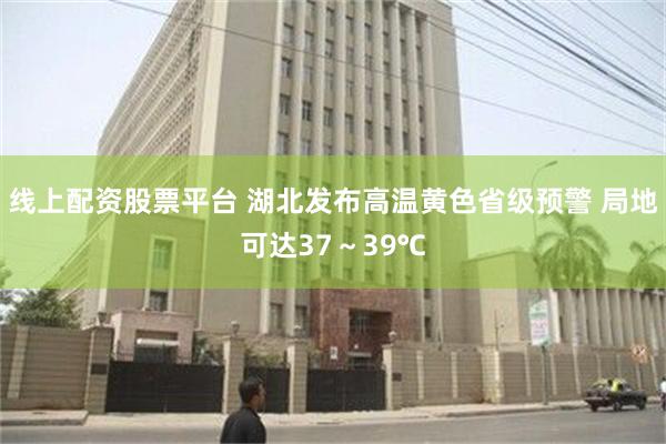 线上配资股票平台 湖北发布高温黄色省级预警 局地可达37～39℃