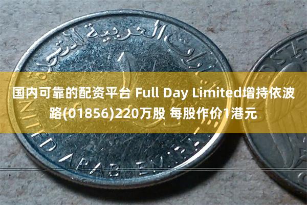 国内可靠的配资平台 Full Day Limited增持依波路(01856)220万股 每股作价1港元