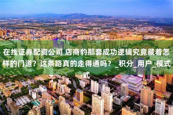 在线证券配资公司 店商豹那套成功逻辑究竟藏着怎样的门道？这条路真的走得通吗？_积分_用户_模式