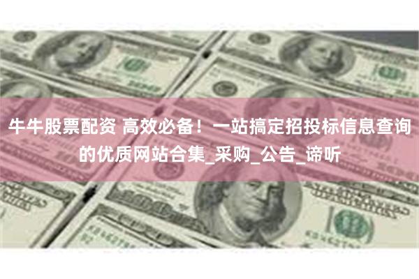 牛牛股票配资 高效必备！一站搞定招投标信息查询的优质网站合集_采购_公告_谛听