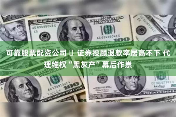 可靠股票配资公司 ​证券投顾退款率居高不下 代理维权“黑灰产”幕后作祟