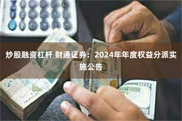 炒股融资杠杆 财通证券：2024年年度权益分派实施公告
