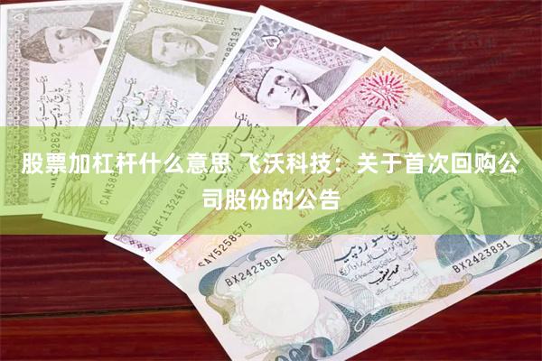 股票加杠杆什么意思 飞沃科技：关于首次回购公司股份的公告