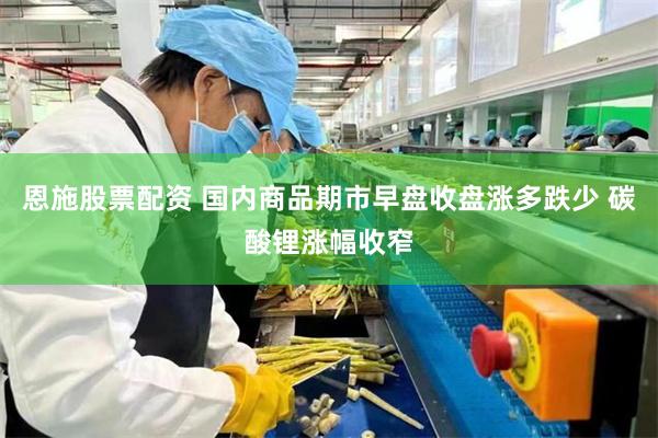 恩施股票配资 国内商品期市早盘收盘涨多跌少 碳酸锂涨幅收窄