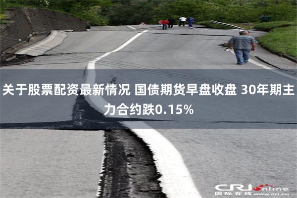 关于股票配资最新情况 国债期货早盘收盘 30年期主力合约跌0.15%